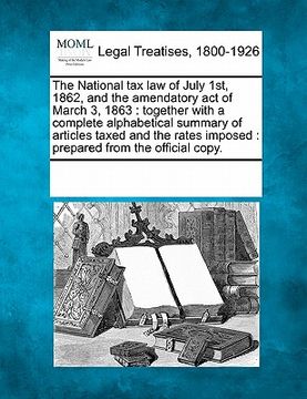 portada the national tax law of july 1st, 1862, and the amendatory act of march 3, 1863: together with a complete alphabetical summary of articles taxed and t (en Inglés)