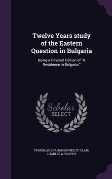 portada Twelve Years ̕study of the Eastern Question in Bulgaria: Being a Revised Edition of "A Residence in Bulgaria." (en Inglés)