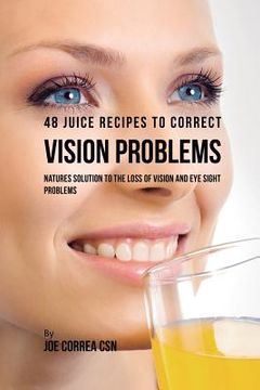 portada 48 Juice Recipes to Correct Vision Problems: Natures Solution to the Loss of Vision and Eye Sight Problems