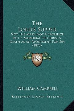 portada the lord's supper: not the mass, not a sacrifice, but a memorial of christ's death as an atonement for sin (1875)