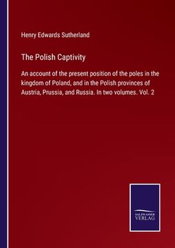portada The Polish Captivity: An account of the present position of the poles in the kingdom of Poland, and in the Polish provinces of Austria, Prus (in English)