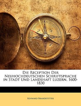 portada Die Reception Der Neuhochdeutschen Schriftsprache in Stadt Und Landshaft Luzern, 1600-1830 Von Dr. Renward Brandstetter. (en Alemán)