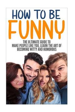 portada How to Be Funny: The Ultimate Guide to Make People Like You, Learn the Art of Becoming Witty and Humorous
