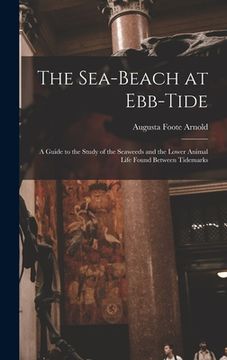 portada The Sea-beach at Ebb-tide: A Guide to the Study of the Seaweeds and the Lower Animal Life Found Between Tidemarks (en Inglés)