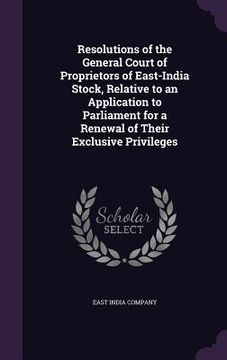 portada Resolutions of the General Court of Proprietors of East-India Stock, Relative to an Application to Parliament for a Renewal of Their Exclusive Privile (in English)