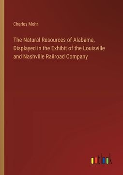 portada The Natural Resources of Alabama, Displayed in the Exhibit of the Louisville and Nashville Railroad Company (en Inglés)