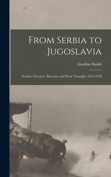 portada From Serbia to Jugoslavia; Serbia's Victories, Reverses and Final Triumph, 1914-1918