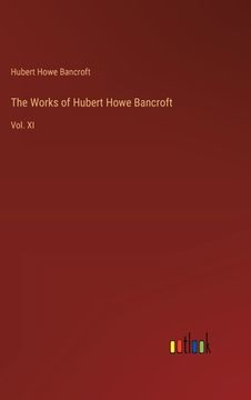 portada The Works of Hubert Howe Bancroft: Vol. XI (en Inglés)