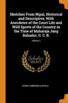portada Sketches From Nipal, Historical and Descriptive, With Anecdotes of the Court Life and Wild Sports of the Country in the Time of Maharaja Jang Bahadur, g. C. B. Volume 2 