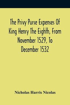 portada The Privy Purse Expenses Of King Henry The Eighth, From November 1529, To December 1532: With Introductory Remarks And Illustrative Notes