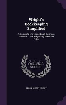 portada Wright's Bookkeeping Simplified: A Complete Encyclopedia of Business Methods ... the Wright Key to Double Entry (en Inglés)