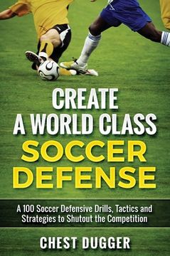 portada Create a World Class Soccer Defense: A 100 Soccer Drills, Tactics and Techniques to Shutout the Competition (en Inglés)