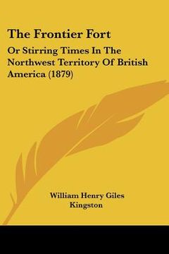 portada the frontier fort: or stirring times in the northwest territory of british america (1879) (en Inglés)