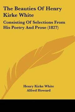 portada the beauties of henry kirke white: consisting of selections from his poetry and prose (1827) (en Inglés)