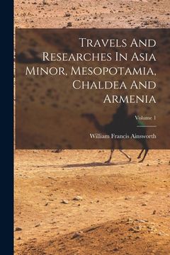 portada Travels And Researches In Asia Minor, Mesopotamia, Chaldea And Armenia; Volume 1 (en Inglés)