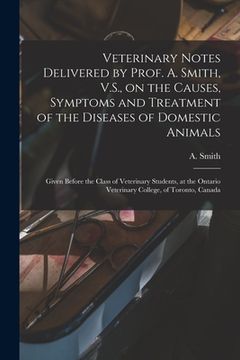 portada Veterinary Notes Delivered by Prof. A. Smith, V.S., on the Causes, Symptoms and Treatment of the Diseases of Domestic Animals [microform]: Given Befor