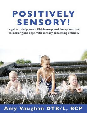 portada Positively Sensory!: A Guide to Help Your Child Develop Positive Approaches to Learning and Cope with Sensory Processing Difficulty (in English)