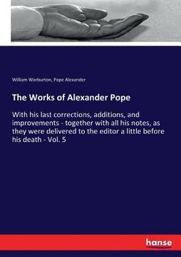 portada The Works of Alexander Pope: With his last corrections, additions, and improvements - together with all his notes, as they were delivered to the ed (en Inglés)