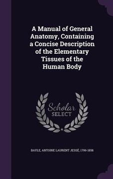 portada A Manual of General Anatomy, Containing a Concise Description of the Elementary Tissues of the Human Body (in English)