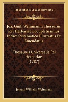 portada Joa. Guil. Weinmanni Thesaurus Rei Herbariae Locupletissimus Indice Systematico Illustratus Et Emendatus: Thesaurus Universalis Rei Herbariae (1787) (en Latin)