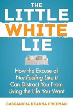 portada The Little White Lie: How the Excuse of Not Feeling Like It Can Distract You from Living the Life You Crave (en Inglés)
