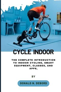 Cycle Indoor: The Complete Introduction to Indoor Cycling, Smart Equipment, Classes, and Apps, (en Inglés)