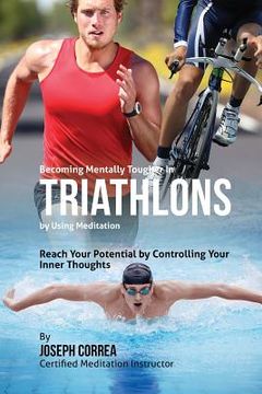 portada Becoming Mentally Tougher In Triathlons by Using Meditation: Reach Your Potential by Controlling Your Inner Thoughts (en Inglés)