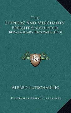 portada the shippers' and merchants' freight calculator: being a ready reckoner (1873) (en Inglés)