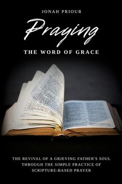 portada Praying the Word of Grace: The Revival of a Grieving Father's Soul Through the Simple Practice of Scripture-Based Prayer