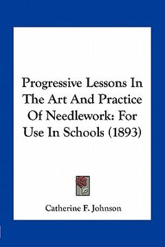 portada progressive lessons in the art and practice of needlework: for use in schools (1893) (en Inglés)