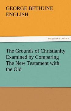 portada the grounds of christianity examined by comparing the new testament with the old (en Inglés)