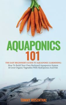portada Aquaponics 101: The Easy Beginner'S Guide to Aquaponic Gardening: How to Build Your own Backyard Aquaponics System and Grow Organic Vegetables With Hydroponics and Fish (in English)