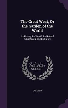 portada The Great West, Or the Garden of the World: Its History, Its Wealth, Its Natural Advantages, and Its Future (in English)