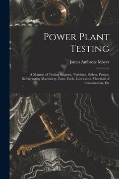 portada Power Plant Testing: A Manual of Testing Engines, Turbines, Boilers, Pumps, Refrigerating Machinery, Fans, Fuels, Lubricants, Materials of