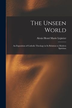 portada The Unseen World: an Exposition of Catholic Theology in Its Relation to Modern Spiritism (en Inglés)