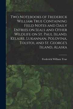 portada Two Notebooks of Frederick William True Containing Field Notes and Daily Entries on Seals and Other Wildlife on St. Paul Island, Kelaire, Lukannan, Po