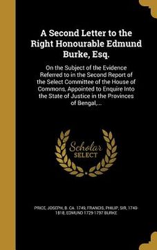 portada A Second Letter to the Right Honourable Edmund Burke, Esq.: On the Subject of the Evidence Referred to in the Second Report of the Select Committee of (en Inglés)