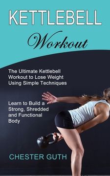 portada Kettlebell Workout: Learn to Build a Strong, Shredded and Functional Body (The Ultimate Kettlebell Workout to Lose Weight Using Simple Techniques) (en Inglés)