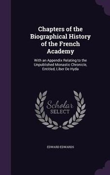 portada Chapters of the Biographical History of the French Academy: With an Appendix Relating to the Unpublished Monastic Chronicle, Entitled, Liber De Hyda (en Inglés)