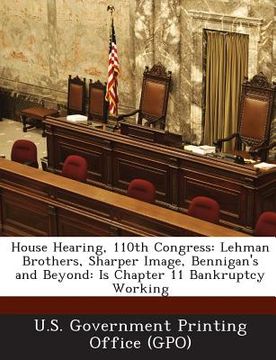 portada House Hearing, 110th Congress: Lehman Brothers, Sharper Image, Bennigan's and Beyond: Is Chapter 11 Bankruptcy Working (en Inglés)