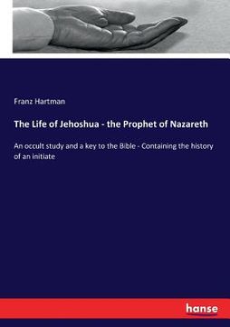 portada The Life of Jehoshua - the Prophet of Nazareth: An occult study and a key to the Bible - Containing the history of an initiate (en Inglés)