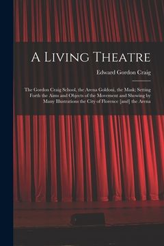 portada A Living Theatre: the Gordon Craig School, the Arena Goldoni, the Mask; Setting Forth the Aims and Objects of the Movement and Showing b (en Inglés)