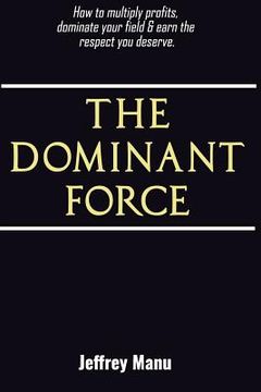portada The Dominant Force: How to multiply profits, dominate your field and earn the respect you deserve. (en Inglés)