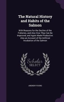 portada The Natural History and Habits of the Salmon: With Reasons for the Decline of the Fisheries, and Also How They Can Be Improved, and Again Made Product (in English)