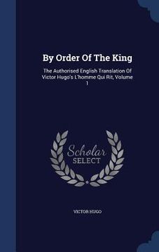 portada By Order Of The King: The Authorised English Translation Of Victor Hugo's L'homme Qui Rit, Volume 1