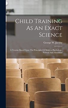 Child Training as an Exact Science: A Treatise Based Upon the Principles of Modern Psychology, Normal and Abnormal (en Inglés)