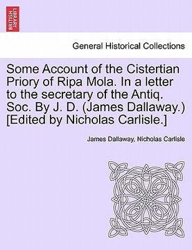 portada some account of the cistertian priory of ripa mola. in a letter to the secretary of the antiq. soc. by j. d. (james dallaway.) [edited by nicholas car (en Inglés)