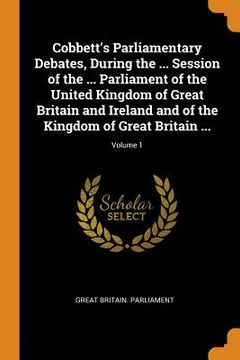portada Cobbett's Parliamentary Debates, During the. Session of the. Parliament of the United Kingdom of Great Britain and Ireland and of the Kingdom of Great Britain. Volume 1 