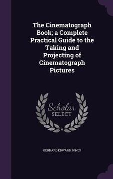 portada The Cinematograph Book; a Complete Practical Guide to the Taking and Projecting of Cinematograph Pictures (in English)