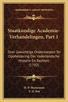 portada Staatkundige Academie-Verhandelingen, Part 1: Over Gewichtige Onderwerpen Ter Opoheldering Der Vaderlandsche Historie En Rechten (1792)